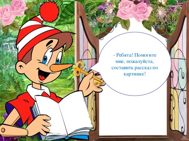 - Ребята! Помогите мне, пожалуйста, составить рассказ по картинке!