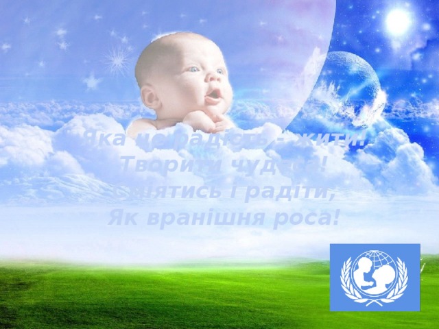 Яка це радість - жити!  Творити чудеса!  Сміятись і радіти,  Як вранішня роса!   
