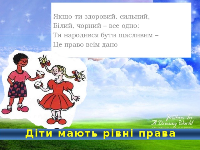 Якщо ти здоровий, сильний, Білий, чорний – все одно: Ти народився бути щасливим – Це право всім дано  Діти мають рівні права 