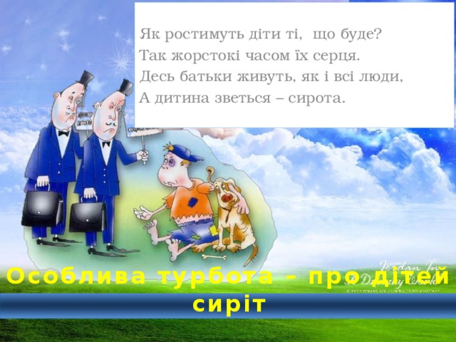 Як ростимуть діти ті, що буде? Так жорстокі часом їх серця. Десь батьки живуть, як і всі люди, А дитина зветься – сирота.  Особлива турбота – про дітей сиріт 