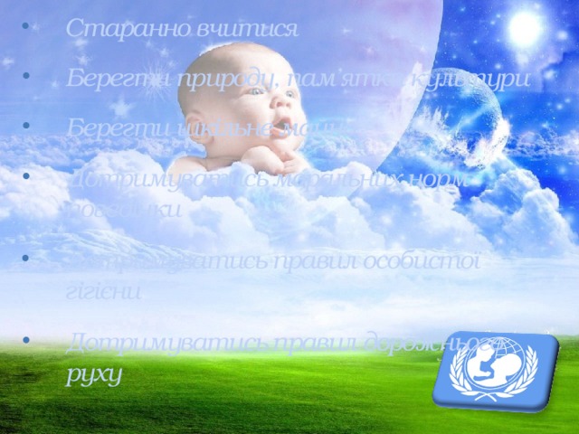 Старанно вчитися Берегти природу, пам’ятки культури Берегти шкільне майно Дотримуватись моральних норм поведінки Дотримуватись правил особистої гігієни Дотримуватись правил дорожнього руху   