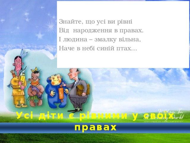 Знайте, що усі ви рівні Від народження в правах. І людина – змалку вільна, Наче в небі синій птах…  Усі діти є рівними у своїх правах 