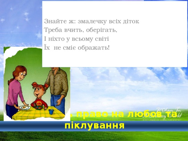 Знайте ж: змалечку всіх діток Треба вчить, оберігать, І ніхто у всьому світі Їх не сміє ображать!  Діти мають право на любов та піклування 