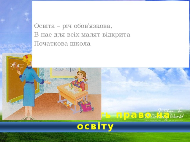 Освіта – річ обов’язкова, В нас для всіх малят відкрита Початкова школа  Усі діти мають право на освіту 