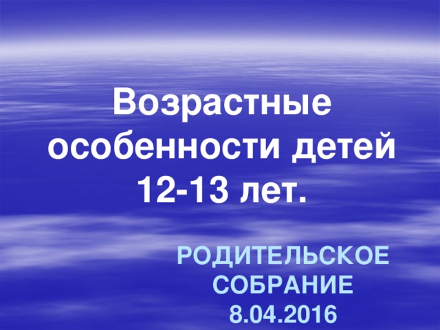 Возрастные особенности детей 12-13 лет. Родительское собрание 8.04.2016 