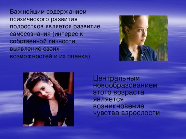 Важнейшим содержанием психического развития подростков является развитие самосознания (интерес к собственной личности, выявление своих возможностей и их оценка)    Центральным новообразованием этого возраста является возникновение чувства взрослости 