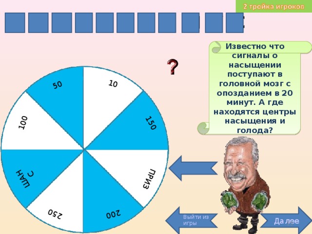 200 ПРИЗ 100 10 150 50 ШАНС 250 Т О А Л А М У С И П Г Известно что сигналы о насыщении поступают в головной мозг с опозданием в 20 минут. А где находятся центры насыщения и голода? Далее Выйти из игры 15 