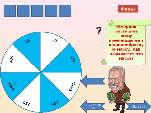 200 ПРИЗ 100 150 10 50 ШАНС 250 И Х С У М Желудок растирает пищу превращая её в кашицеобразную массу. Как называется эта масса? Далее Выйти из игры 26 