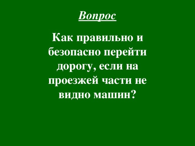 Вопрос    Как правильно и безопасно перейти дорогу, если на проезжей части не видно машин?  