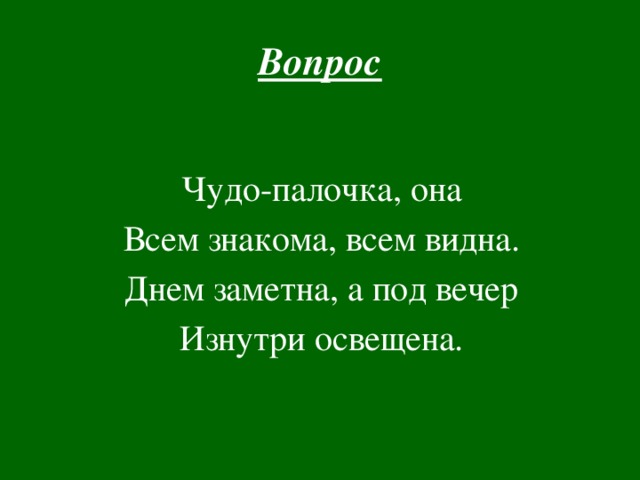 Вопрос Чудо-палочка, она Всем знакома, всем видна. Днем заметна, а под вечер Изнутри освещена.  