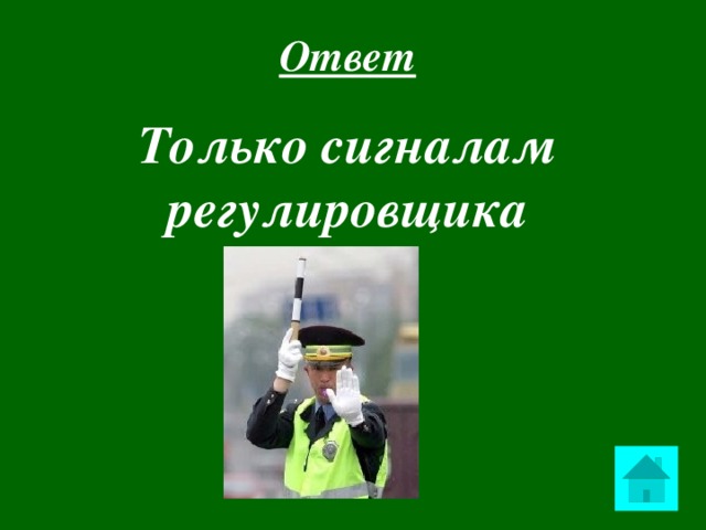 Ответ  Только сигналам регулировщика  