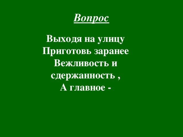Вопрос Выходя на улицу  Приготовь заранее  Вежливость и сдержанность ,  А главное - 