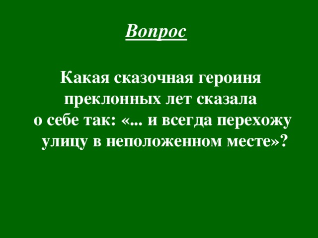 Вопрос  Какая сказочная героиня преклонных лет сказала о себе так: «... и всегда перехожу  улицу в неположенном месте»?   