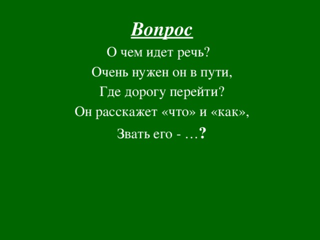 Вопрос О чем идет речь? Очень нужен он в пути, Где дорогу перейти? Он расскажет «что» и «как», Звать его - … ?  