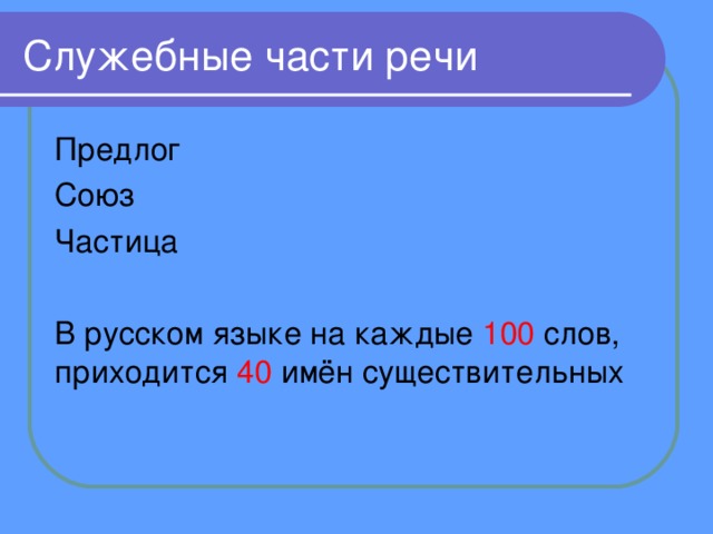 Служебные части речи Предлог Союз Частица В русском языке на каждые 100 слов, приходится 40 имён существительных 
