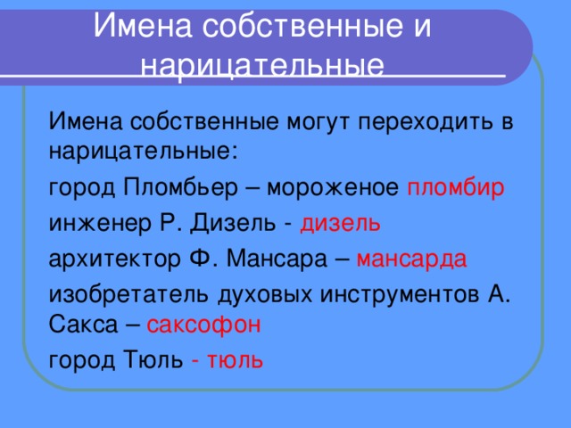 Имена собственные и нарицательные Имена собственные могут переходить в нарицательные: город Пломбьер – мороженое пломбир инженер Р. Дизель - дизель архитектор Ф. Мансара – мансарда изобретатель духовых инструментов А. Сакса – саксофон город Тюль - тюль 