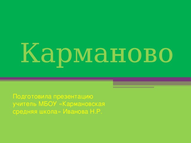  Карманово Подготовила презентацию учитель МБОУ «Кармановская средняя школа» Иванова Н.Р. 