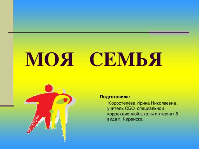 МОЯ СЕМЬЯ Подготовила:  Коростелёва Ирина Николаевна , учитель СБО специальной коррекционной школы-интернат 8 вида г. Киренска 