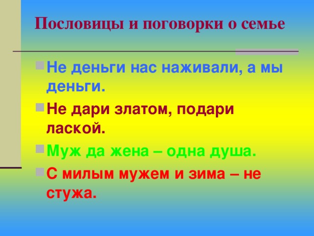 Пословицы и поговорки о семье   Не деньги нас наживали, а мы деньги. Не дари златом, подари лаской. Муж да жена – одна душа. С милым мужем и зима – не стужа. 