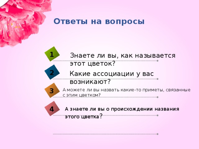 Ответы на вопросы 1 Знаете ли вы, как называется этот цветок? 2 Какие ассоциации у вас возникают? 3 А можете ли вы назвать какие-то приметы, связанные с этим цветком? 4 А знаете ли вы о происхождении названия этого цветка ?