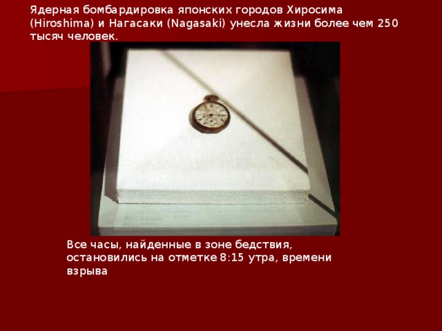 Ядерная бомбардировка японских городов Хиросима (Hiroshima) и Нагасаки (Nagasaki) унесла жизни более чем 250 тысяч человек.    Все часы, найденные в зоне бедствия, остановились на отметке 8:15 утра, времени взрыва  