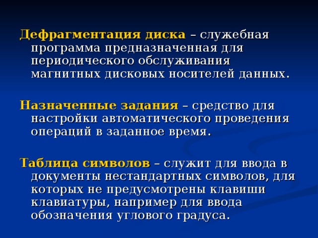  Дефрагментация диска  – служебная программа предназначенная для периодического обслуживания магнитных дисковых носителей данных.  Назначенные задания – средство для настройки автоматического проведения операций в заданное время.  Таблица символов – служит для ввода в документы нестандартных символов, для которых не предусмотрены клавиши клавиатуры, например для ввода обозначения углового градуса. 