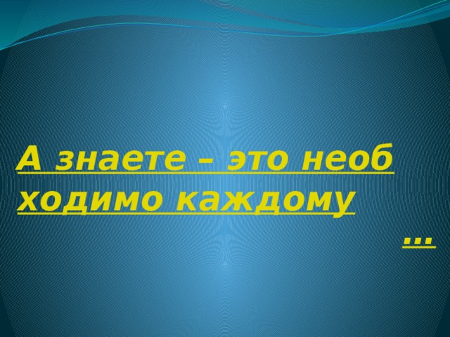 А знаете – это необходимо каждому … 
