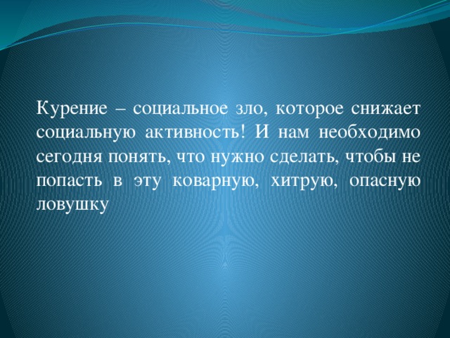 Курение – социальное зло, которое снижает социальную активность! И нам необходимо сегодня понять, что нужно сделать, чтобы не попасть в эту коварную, хитрую, опасную ловушку 