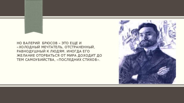 Но Валерий Брюсов – это еще и «холодный мечтатель, отстраненный, равнодушный к людям. Иногда его желание оторваться от мира доходит до тем самоубийства, «последних стихов».