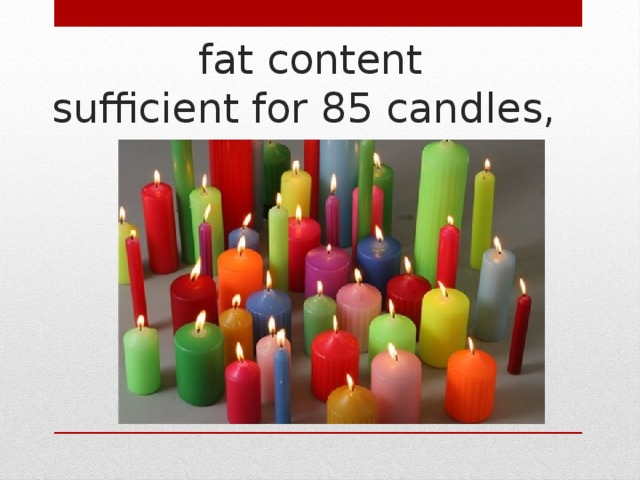 fat content  sufficient for 85 candles, 