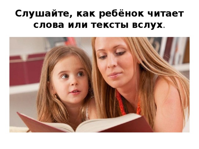 Слушайте, как ребёнок читает слова или тексты вслух . 