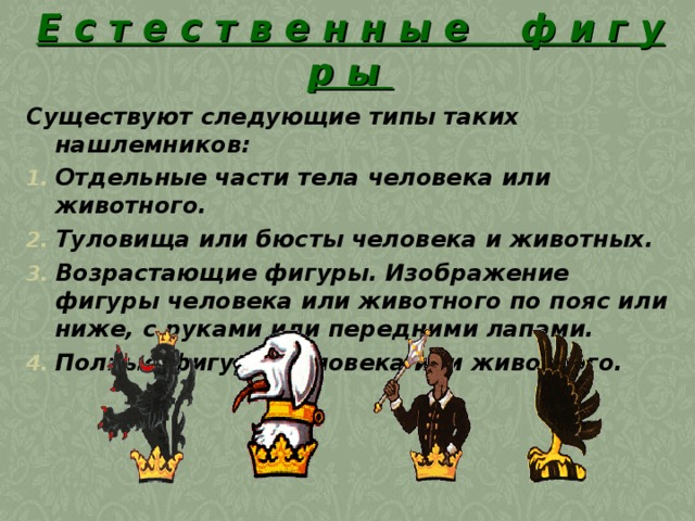 Е с т е с т в е н н ы е ф и г у р ы   Существуют следующие типы таких нашлемников:  Отдельные части тела человека или животного. Туловища или бюсты человека и животных. Возрастающие фигуры. Изображение фигуры человека или животного по пояс или ниже, с руками или передними лапами. Полные фигуры человека или животного. 