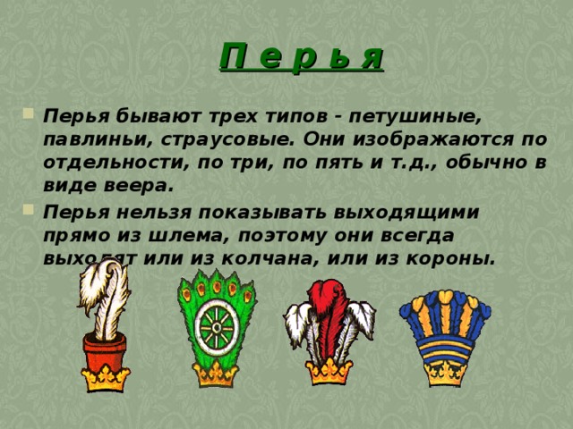 П е р ь я Перья бывают трех типов - петушиные, павлиньи, страусовые. Они изображаются по отдельности, по три, по пять и т.д., обычно в виде веера.  Перья нельзя показывать выходящими прямо из шлема, поэтому они всегда выходят или из колчана, или из короны. 