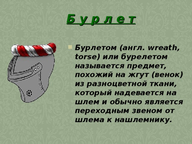 Б у р л е т Бурлетом (англ. wreath, torse) или бурелетом называется предмет, похожий на жгут (венок) из разноцветной ткани, который надевается на шлем и обычно является переходным звеном от шлема к нашлемнику.  