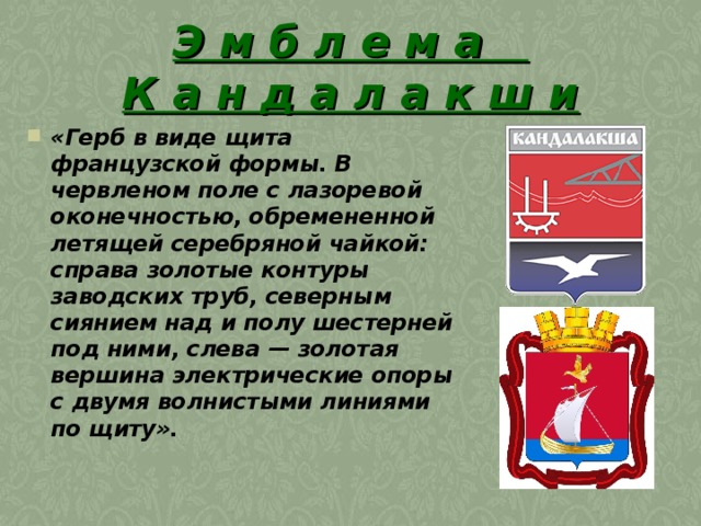 Э м б л е м а  К а н д а л а к ш и «Герб в виде щита французской формы. В червленом поле с лазоревой оконечностью, обремененной летящей серебряной чайкой: справа золотые контуры заводских труб, северным сиянием над и полу шестерней под ними, слева — золотая вершина электрические опоры с двумя волнистыми линиями по щиту».  