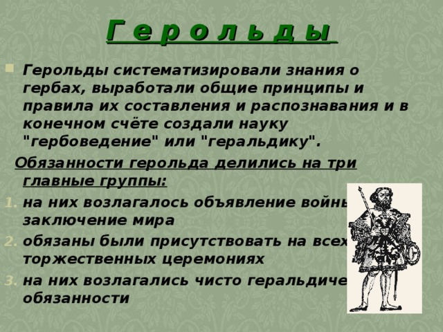 Г е р о л ь д ы  Герольды систематизировали знания о гербах, выработали общие принципы и правила их составления и распознавания и в конечном счёте создали науку 