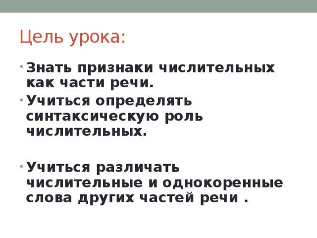Цель урока: Знать признаки числительных как части речи. Учиться определять синтаксическую роль числительных.  Учиться различать числительные и однокоренные слова других частей речи .    