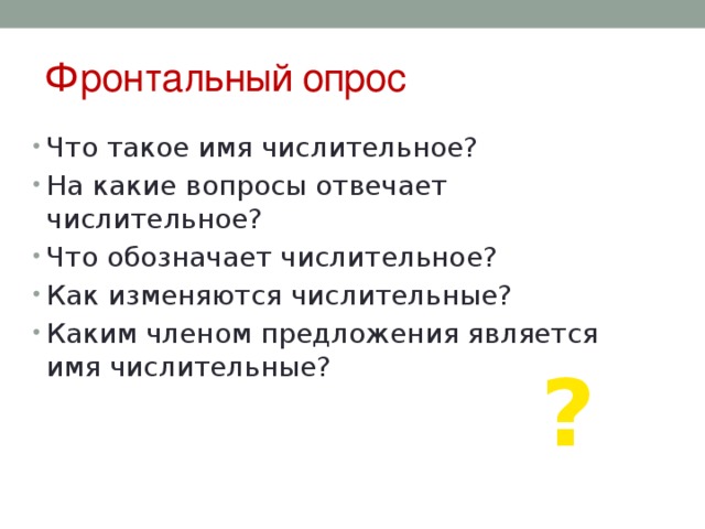 Фронтальный опрос Что такое имя числительное? На какие вопросы отвечает числительное? Что обозначает числительное? Как изменяются числительные? Каким членом предложения является имя числительные? ? 