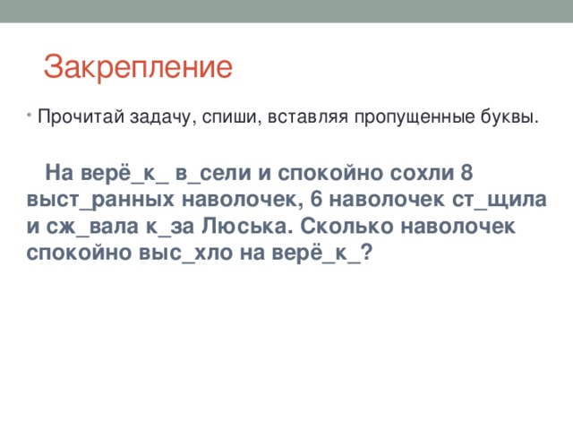  Закрепление Прочитай задачу, спиши, вставляя пропущенные буквы.  На верё_к_ в_сели и спокойно сохли 8 выст_ранных наволочек, 6 наволочек ст_щила и сж_вала к_за Люська. Сколько наволочек спокойно выс_хло на верё_к_? 