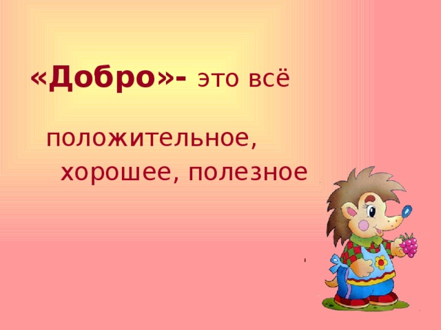 «Добро»- это всё положительное,  хорошее, полезное  