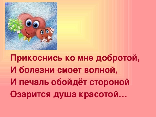  Прикоснись ко мне добротой, И болезни смоет волной, И печаль обойдёт стороной Озарится душа красотой… 