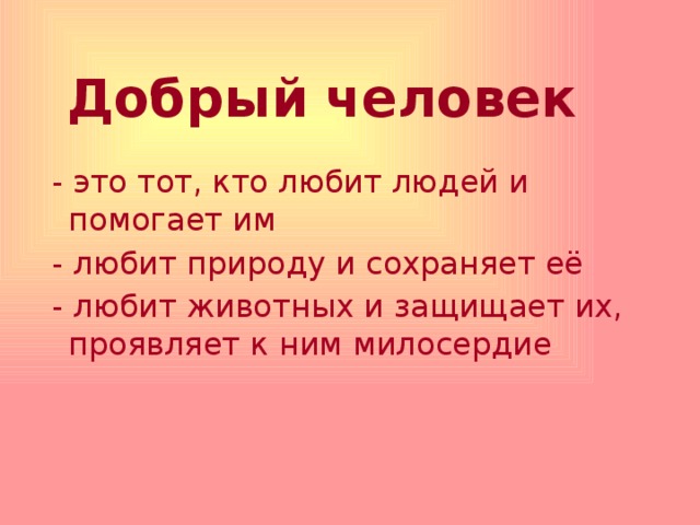 Добрый человек  - это тот, кто любит людей и помогает им  - любит природу и сохраняет её  - любит животных и защищает их, проявляет к ним милосердие 