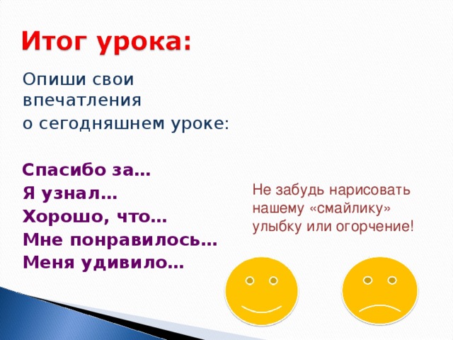 Опиши свои впечатления о сегодняшнем уроке: Спасибо за… Я узнал… Хорошо, что… Мне понравилось… Меня удивило…  Не забудь нарисовать нашему «смайлику» улыбку или огорчение!