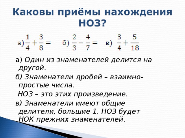 а) Один из знаменателей делится на другой.  б) Знаменатели дробей – взаимно-простые числа.  НОЗ – это этих произведение.  в) Знаменатели имеют общие делители, большие 1. НОЗ будет НОК прежних знаменателей.