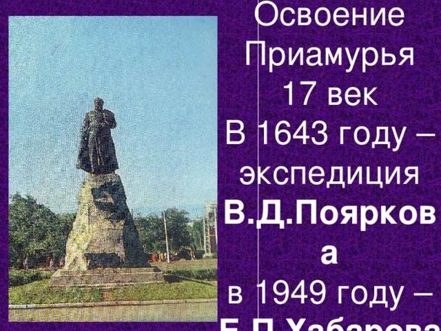 Освоение Приамурья  17 век  В 1643 году – экспедиция В.Д.Пояркова  в 1949 году – Е.П.Хабарова 