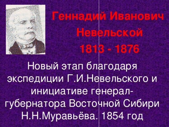 Геннадий Иванович Невельской 1813 - 1876 Новый этап благодаря экспедиции Г.И.Невельского и инициативе генерал-губернатора Восточной Сибири Н.Н.Муравьёва. 1854 год 