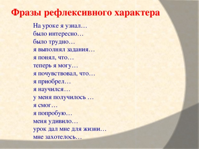 Фразы рефлексивного характера На уроке я узнал… было интересно… было трудно… я выполнял задания… я понял, что… теперь я могу… я почувствовал, что… я приобрел… я научился… у меня получилось … я смог… я попробую… меня удивило… урок дал мне для жизни… мне захотелось…