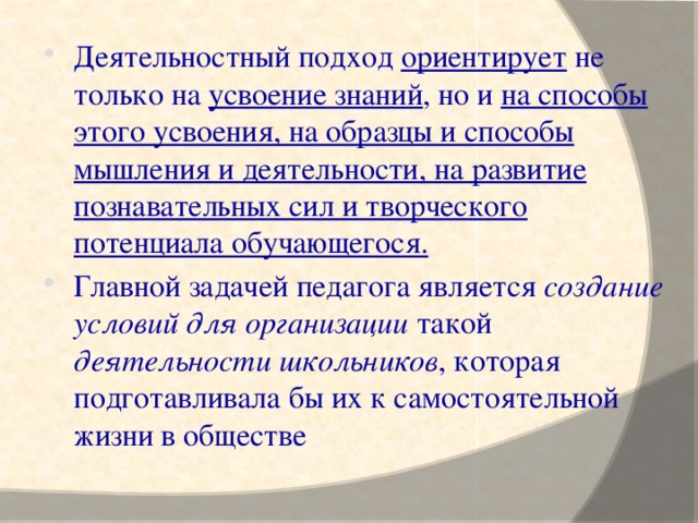 Деятельностный подход ориентирует не только на усвоение знаний , но и на способы этого усвоения, на образцы и способы мышления и деятельности, на развитие познавательных сил и творческого потенциала обучающегося.