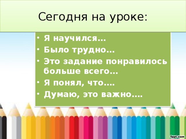 Сегодня на уроке: Я научился… Было трудно… Это задание понравилось больше всего… Я понял, что…. Думаю, это важно…. 