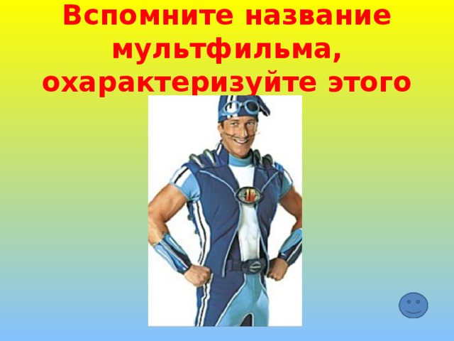 Вспомните название мультфильма, охарактеризуйте этого героя 